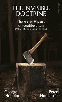 The Invisible Doctrine: The Secret History of Neoliberalism (& How It Came to Control Your Life) by George Monbiot ISBN:9780241635902