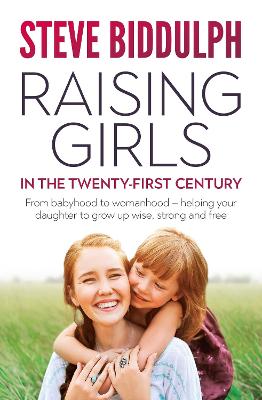 Raising Girls in the 21st Century: From babyhood to womanhood - helping your daughter to grow up wise