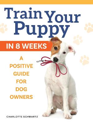 Train Your Puppy in 8 Weeks: A Positive Guide for Dog Owners by Charlotte Schwartz ISBN:9781621872245