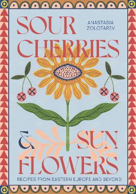 Sour Cherries and Sunflowers: A Taste of Home | Recipes from Eastern Europe and Beyond by Anastasia Zolotarev ISBN:9781837831838