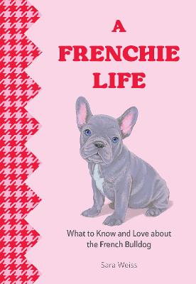 A Frenchie Life: What to Know and Love About the French Bulldog by Sara Weiss ISBN:9781577155034