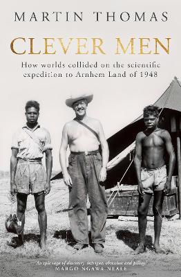 Clever Men: How worlds collided on the scientific expedition to Arnhem Land of 1948 by Martin Thomas ISBN:9781761069321