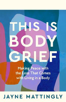 This Is Body Grief: Making Peace with the Loss that Comes with Living in a Body by Jayne Mattingly ISBN:9781035074167