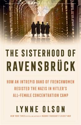 The Sisterhood of Ravensbruck: how an intrepid band of Frenchwomen resisted the Nazis in Hitler's all-female concentration camp by Lynne Olson ISBN:9781761381461