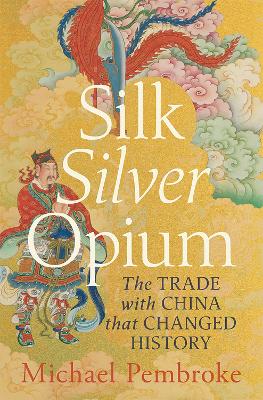 Silk Silver Opium: The Trade with China that Changed History by Michael Pembroke