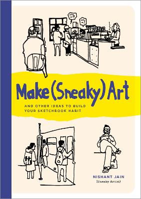 Make (Sneaky) Art: and other ideas to build your sketchbook habit by Nishant Jain ISBN:9780760394199