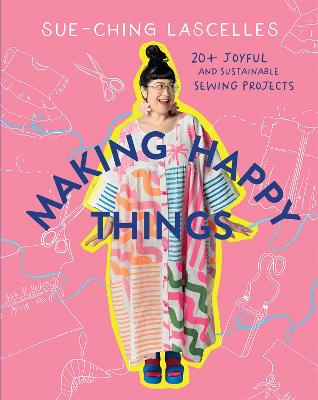 Making Happy Things: 20+ Joyful and Sustainable Sewing Projects by Sue-Ching Lascelles ISBN:9781761450617