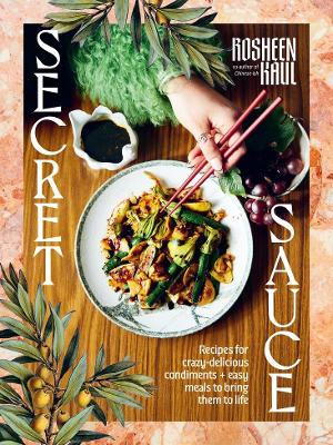 Secret Sauce: Recipes for crazy-delicious condiments + easy meals to bring them to life by Rosheen Kaul ISBN:9781761500497