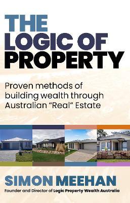 Logic of Property: Proven Methods of buliding wealth through Australian "Real" Estate by Simon Meehan ISBN:9781764077606
