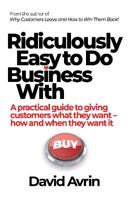 Ridiculously Easy to Do Business With: A practical guide to giving customers what they want - how and when they want it by David Avrin ISBN:9781923300989