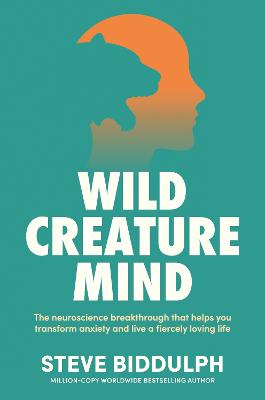 Wild Creature Mind: The Neuroscience Breakthrough That Helps You Transform Anxiety and Live a Fiercely Loving Life by Steve Biddulph ISBN:9781761560781