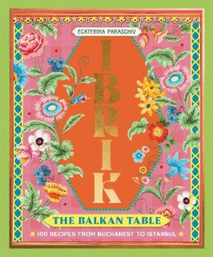 Ibrik: The Balkan Table: 100 recipes from Bucharest to Istanbul by Ecaterina Paraschiv ISBN:9781923239777