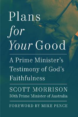 Plans For Your Good: A Prime Minister's Testimony of God's Faithfulness from Australia's 30th Prime Minister (2018 to 2022) by Scott Morrison ISBN:9781400345014