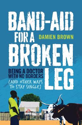 Band-Aid for a Broken Leg: Being a doctor with no borders and other ways to stay single by Damien Brown ISBN:9781743315569