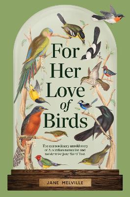 For Her Love of Birds: The extraordinary untold story of Australian naturalist and taxidermist Jane Ward Tost by Jane Melville ISBN:9781921833779
