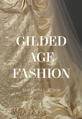 Gilded Age Fashion: More than 50 Iconic Looks and the Stories Behind Them by Elizabeth Block ISBN:9781964786063